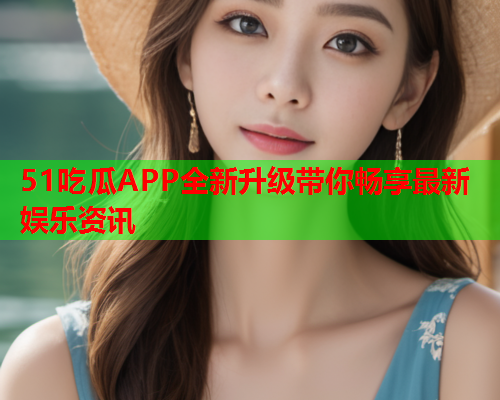 51吃瓜APP全新升级带你畅享最新娱乐资讯