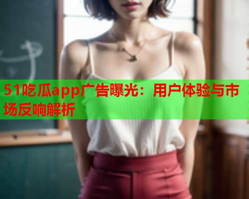 51吃瓜app广告曝光：用户体验与市场反响解析