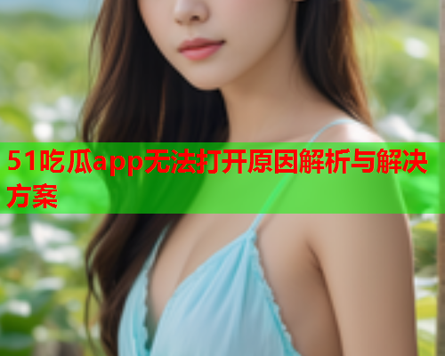 51吃瓜app无法打开原因解析与解决方案