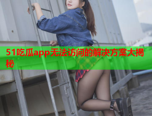 51吃瓜app无法访问的解决方案大揭秘