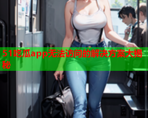 51吃瓜app无法访问的解决方案大揭秘