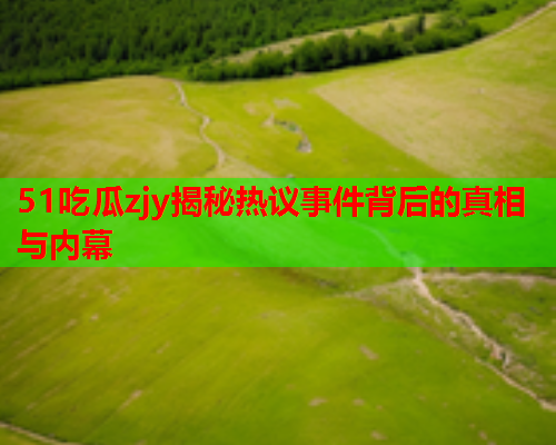 51吃瓜zjy揭秘热议事件背后的真相与内幕