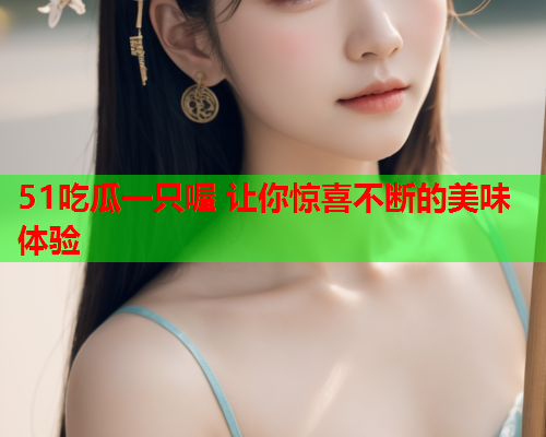 51吃瓜一只喔 让你惊喜不断的美味体验