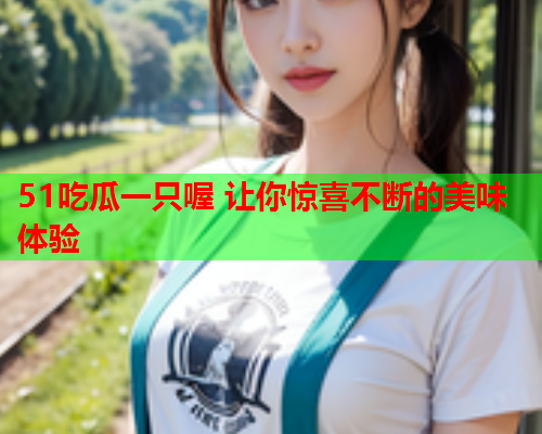 51吃瓜一只喔 让你惊喜不断的美味体验