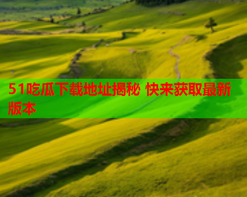51吃瓜下载地址揭秘 快来获取最新版本
