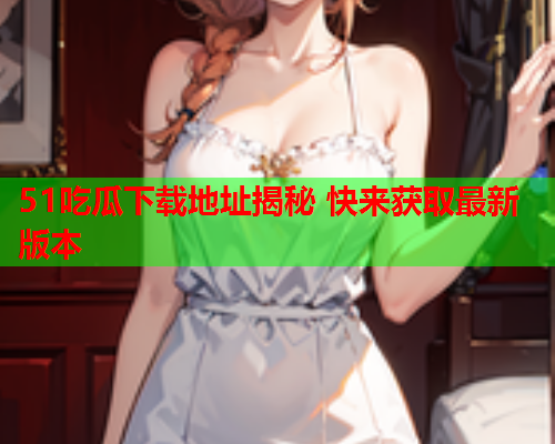 51吃瓜下载地址揭秘 快来获取最新版本