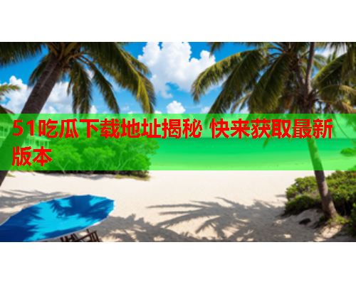 51吃瓜下载地址揭秘 快来获取最新版本