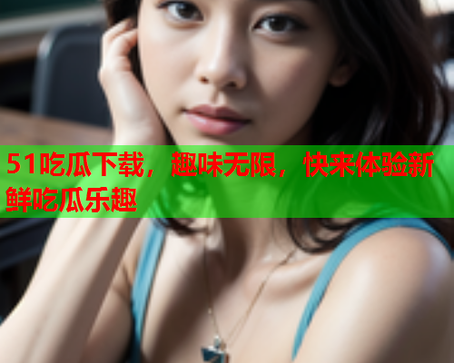 51吃瓜下载，趣味无限，快来体验新鲜吃瓜乐趣