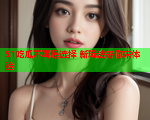 51吃瓜不再是选择 新玩法等你来体验