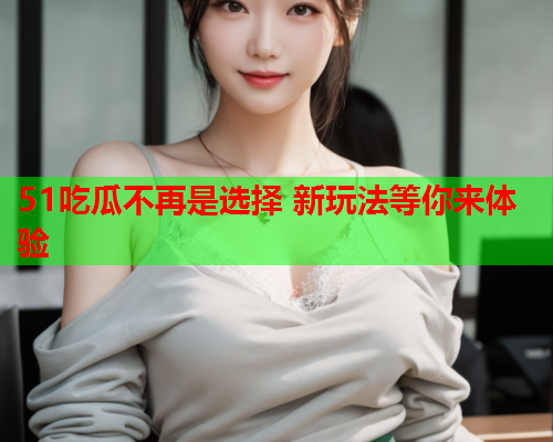 51吃瓜不再是选择 新玩法等你来体验