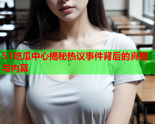 51吃瓜中心揭秘热议事件背后的真相与内幕
