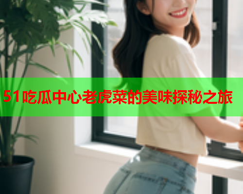51吃瓜中心老虎菜的美味探秘之旅