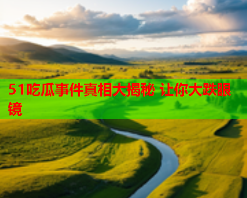 51吃瓜事件真相大揭秘 让你大跌眼镜