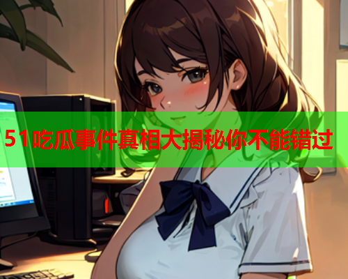 51吃瓜事件真相大揭秘你不能错过