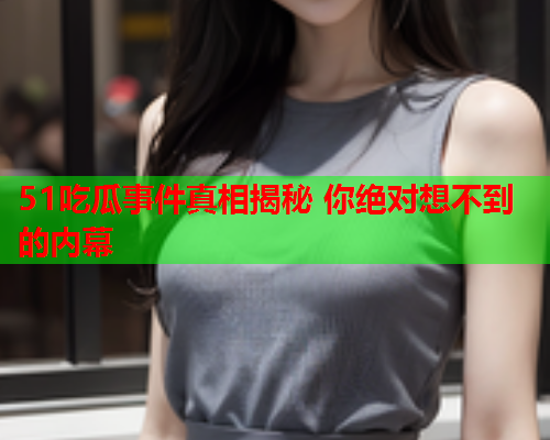 51吃瓜事件真相揭秘 你绝对想不到的内幕