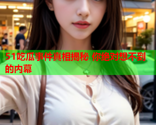 51吃瓜事件真相揭秘 你绝对想不到的内幕