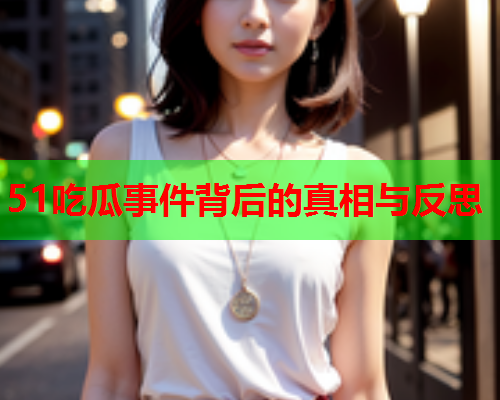 51吃瓜事件背后的真相与反思
