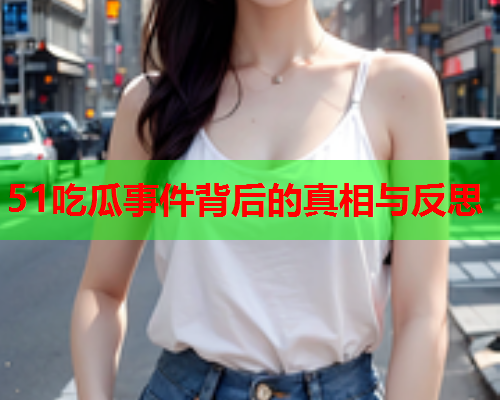 51吃瓜事件背后的真相与反思