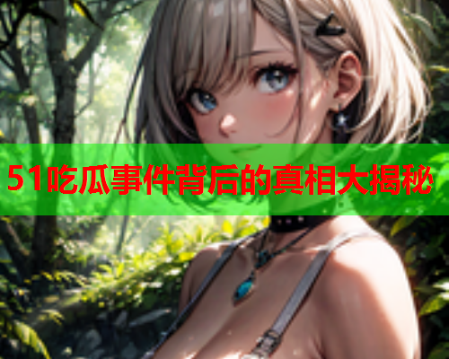 51吃瓜事件背后的真相大揭秘
