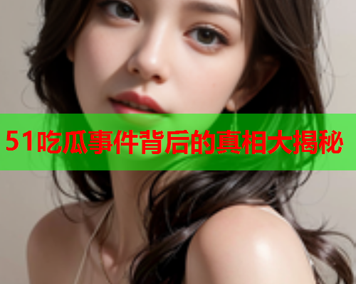 51吃瓜事件背后的真相大揭秘