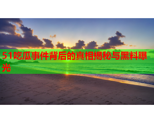 51吃瓜事件背后的真相揭秘与黑料曝光