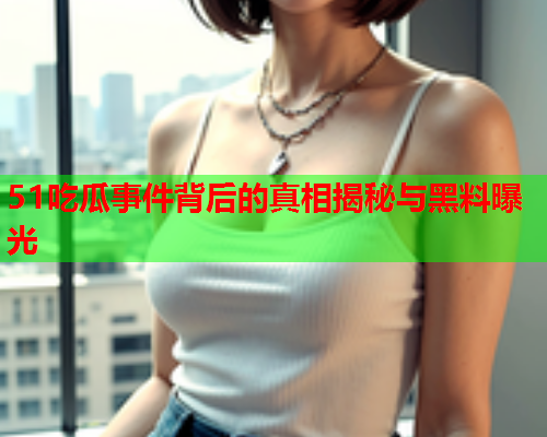 51吃瓜事件背后的真相揭秘与黑料曝光