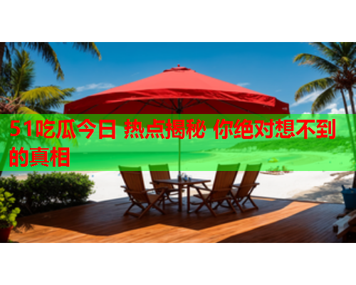 51吃瓜今日 热点揭秘 你绝对想不到的真相