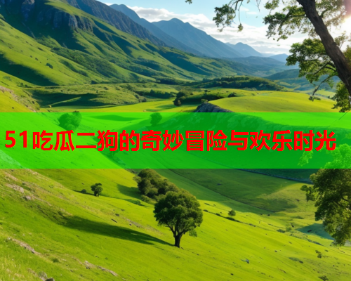 51吃瓜二狗的奇妙冒险与欢乐时光
