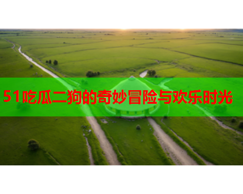 51吃瓜二狗的奇妙冒险与欢乐时光