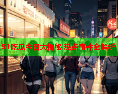 51吃瓜今日大揭秘 热点事件全解析