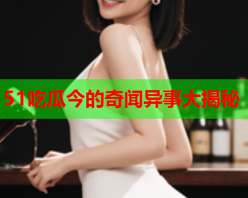 51吃瓜今的奇闻异事大揭秘