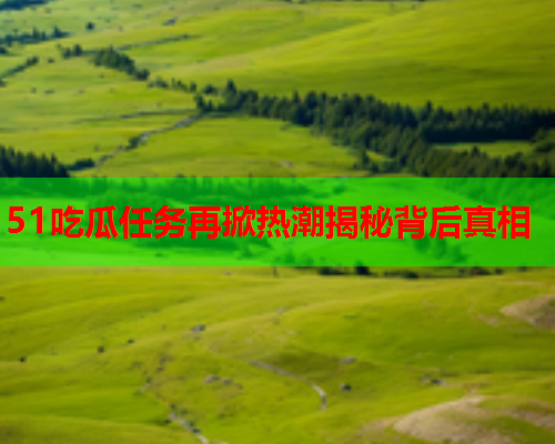 51吃瓜任务再掀热潮揭秘背后真相