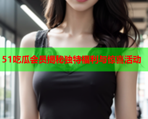 51吃瓜会员揭秘独特福利与惊喜活动