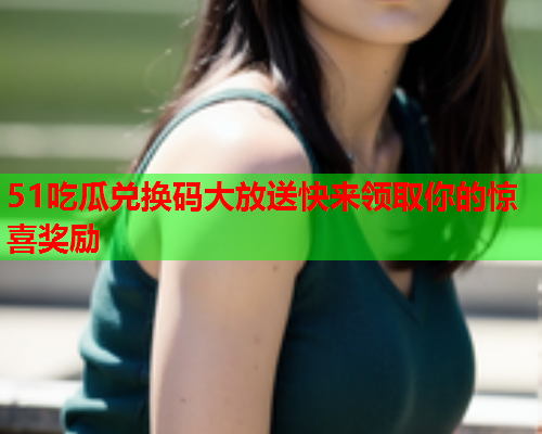 51吃瓜兑换码大放送快来领取你的惊喜奖励