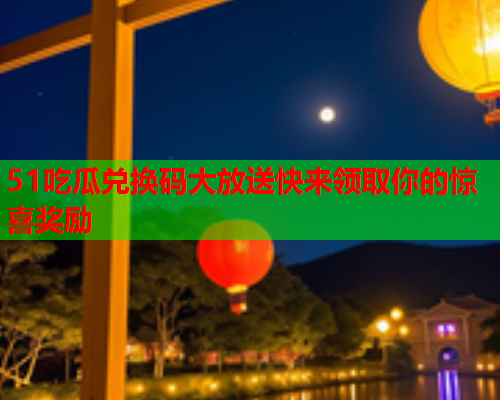 51吃瓜兑换码大放送快来领取你的惊喜奖励