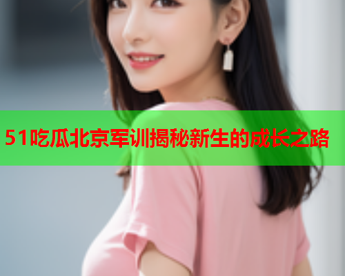 51吃瓜北京军训揭秘新生的成长之路