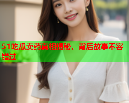 51吃瓜卖药真相揭秘，背后故事不容错过