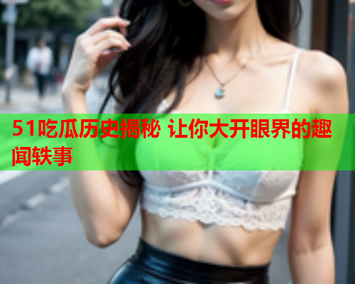 51吃瓜历史揭秘 让你大开眼界的趣闻轶事