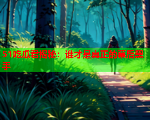 51吃瓜君揭秘：谁才是真正的幕后黑手