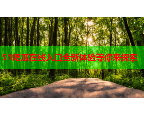 51吃瓜在线入口全新体验等你来探索