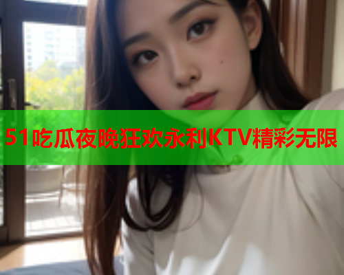 51吃瓜夜晚狂欢永利KTV精彩无限