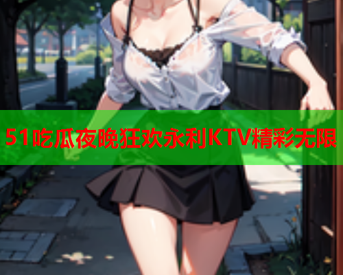 51吃瓜夜晚狂欢永利KTV精彩无限