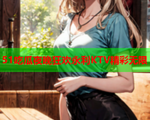 51吃瓜夜晚狂欢永利KTV精彩无限