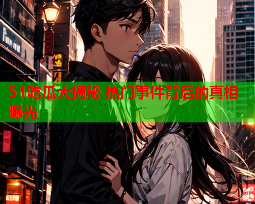 51吃瓜大揭秘 热门事件背后的真相曝光