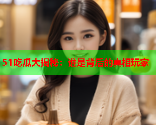 51吃瓜大揭秘：谁是背后的真相玩家