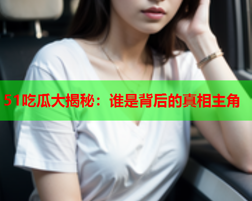 51吃瓜大揭秘：谁是背后的真相主角
