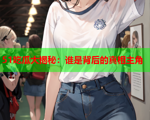51吃瓜大揭秘：谁是背后的真相主角