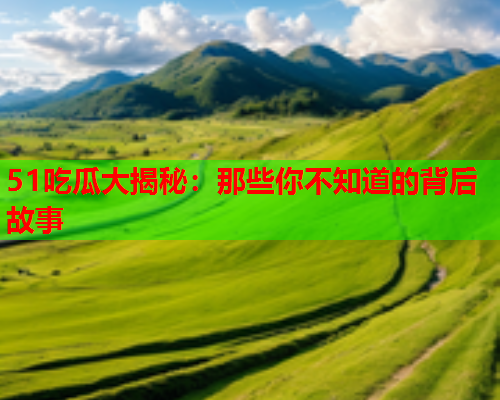 51吃瓜大揭秘：那些你不知道的背后故事