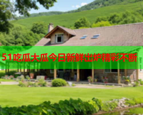 51吃瓜大瓜今日新鲜出炉精彩不断