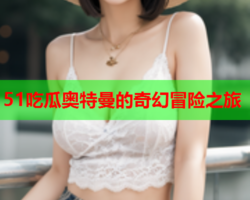 51吃瓜奥特曼的奇幻冒险之旅